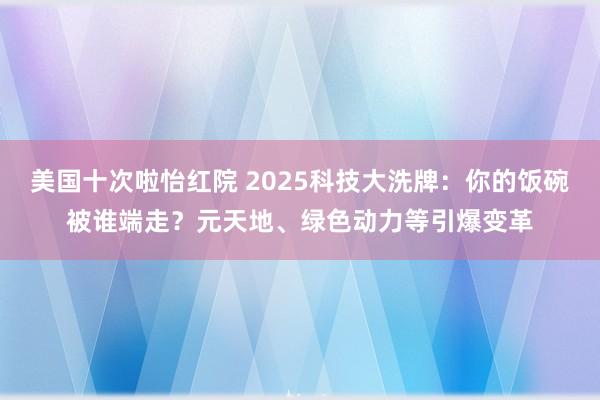 美国十次啦怡红院 2025科技大洗牌：你的饭碗被谁端走？元天地、绿色动力等引爆变革