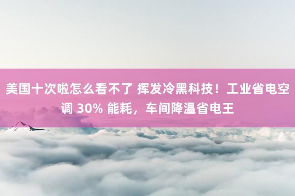 美国十次啦怎么看不了 挥发冷黑科技！工业省电空调 30% 能耗，车间降温省电王