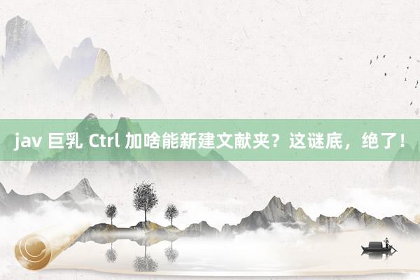jav 巨乳 Ctrl 加啥能新建文献夹？这谜底，绝了！