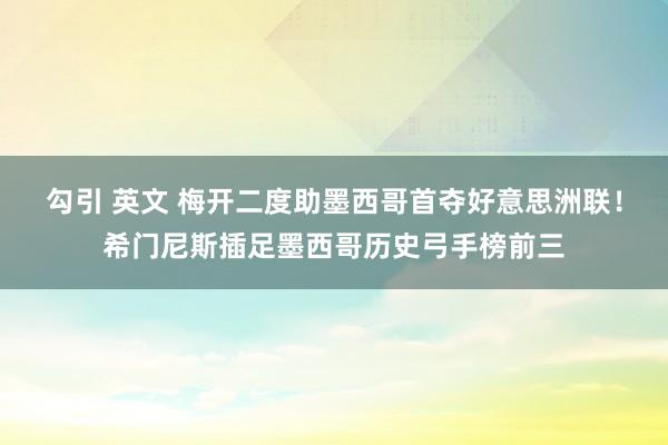 勾引 英文 梅开二度助墨西哥首夺好意思洲联！希门尼斯插足墨西哥历史弓手榜前三
