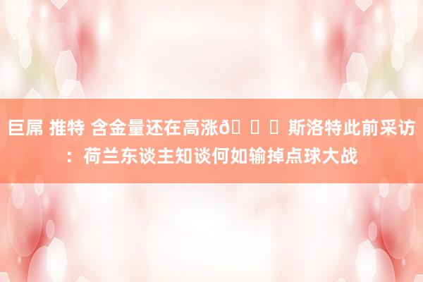 巨屌 推特 含金量还在高涨😅斯洛特此前采访：荷兰东谈主知谈何如输掉点球大战