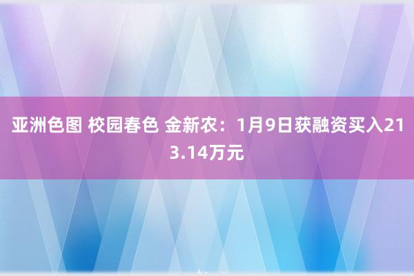 亚洲色图 校园春色 金新农：1月9日获融资买入213.14万元