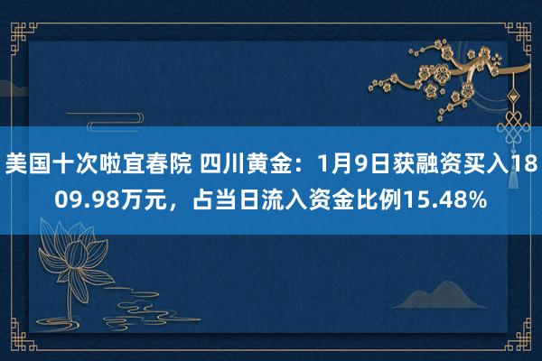 美国十次啦宜春院 四川黄金：1月9日获融资买入1809.98万元，占当日流入资金比例15.48%