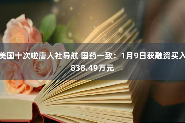 美国十次啦唐人社导航 国药一致：1月9日获融资买入838.49万元