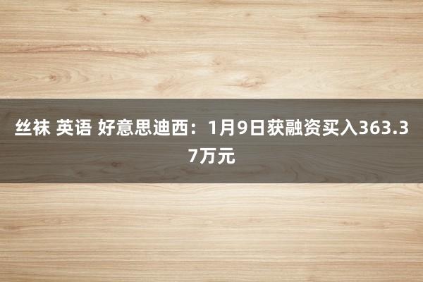 丝袜 英语 好意思迪西：1月9日获融资买入363.37万元