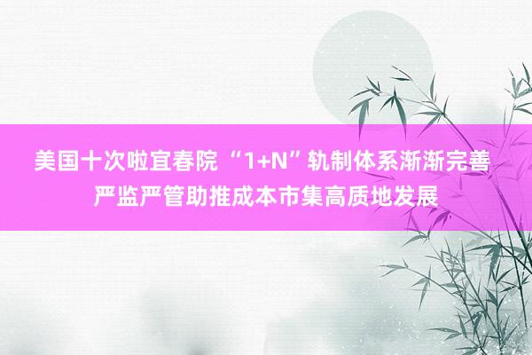 美国十次啦宜春院 “1+N”轨制体系渐渐完善 严监严管助推成本市集高质地发展