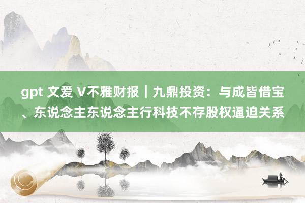 gpt 文爱 V不雅财报｜九鼎投资：与成皆借宝、东说念主东说念主行科技不存股权逼迫关系