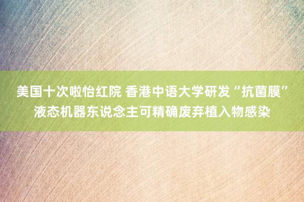 美国十次啦怡红院 香港中语大学研发“抗菌膜”液态机器东说念主可精确废弃植入物感染