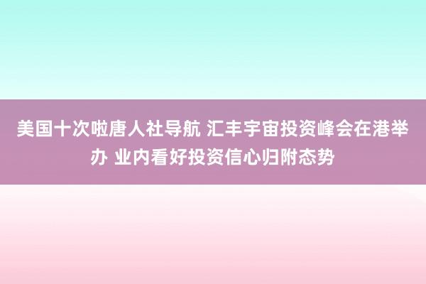 美国十次啦唐人社导航 汇丰宇宙投资峰会在港举办 业内看好投资信心归附态势