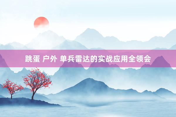 跳蛋 户外 单兵雷达的实战应用全领会