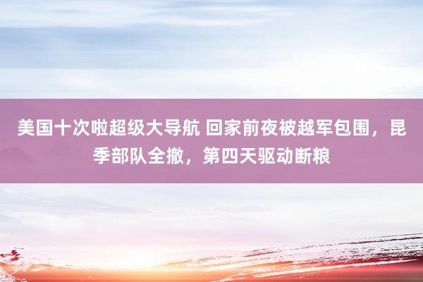 美国十次啦超级大导航 回家前夜被越军包围，昆季部队全撤，第四天驱动断粮