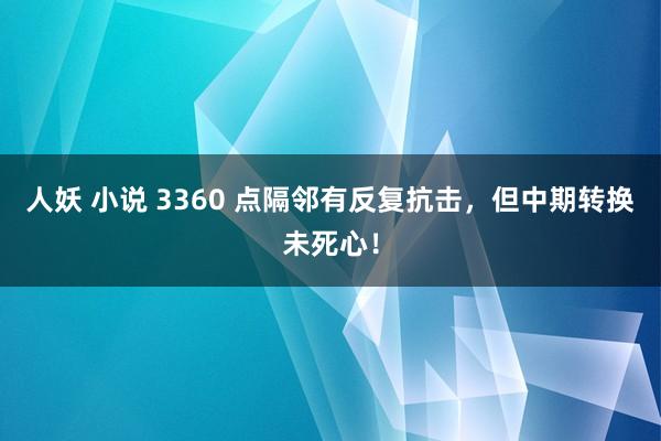 人妖 小说 3360 点隔邻有反复抗击，但中期转换未死心！