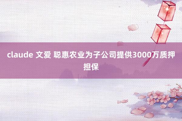 claude 文爱 聪惠农业为子公司提供3000万质押担保