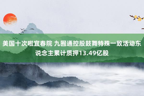 美国十次啦宜春院 九囿通控股鼓舞特殊一致活动东说念主累计质押13.49亿股