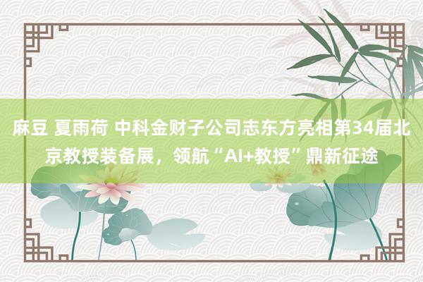 麻豆 夏雨荷 中科金财子公司志东方亮相第34届北京教授装备展，领航“AI+教授”鼎新征途