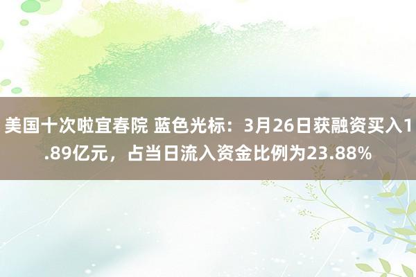 美国十次啦宜春院 蓝色光标：3月26日获融资买入1.89亿元，占当日流入资金比例为23.88%