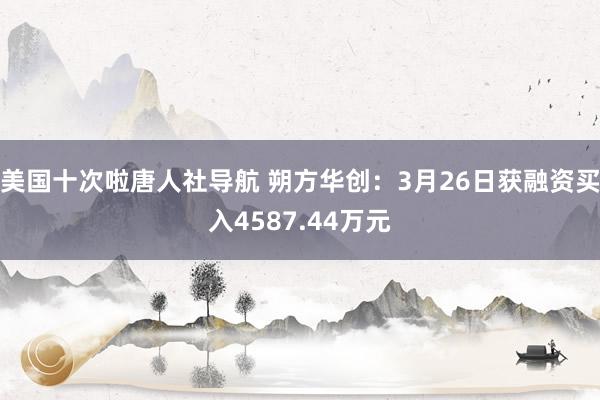 美国十次啦唐人社导航 朔方华创：3月26日获融资买入4587.44万元