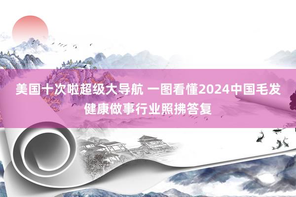 美国十次啦超级大导航 一图看懂2024中国毛发健康做事行业照拂答复