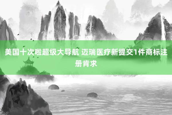 美国十次啦超级大导航 迈瑞医疗新提交1件商标注册肯求