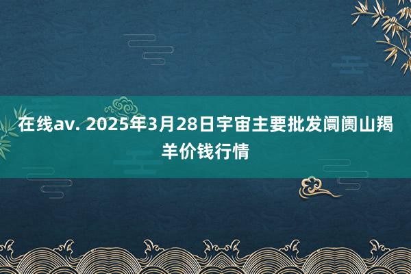 在线av. 2025年3月28日宇宙主要批发阛阓山羯羊价钱行情