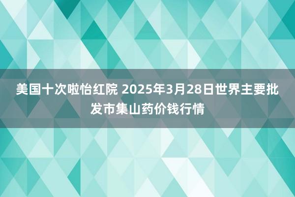 美国十次啦怡红院 2025年3月28日世界主要批发市集山药价钱行情