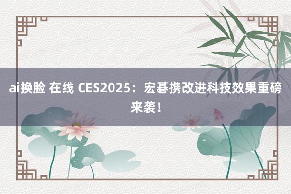 ai换脸 在线 CES2025：宏碁携改进科技效果重磅来袭！