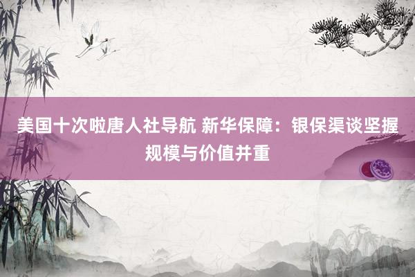 美国十次啦唐人社导航 新华保障：银保渠谈坚握规模与价值并重
