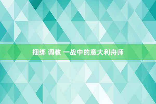 捆绑 调教 一战中的意大利舟师