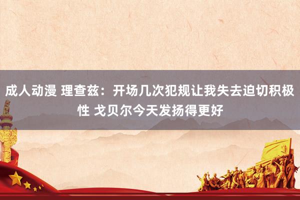 成人动漫 理查兹：开场几次犯规让我失去迫切积极性 戈贝尔今天发扬得更好