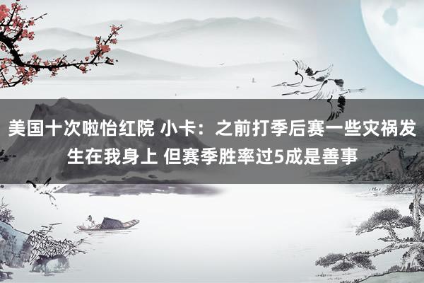 美国十次啦怡红院 小卡：之前打季后赛一些灾祸发生在我身上 但赛季胜率过5成是善事