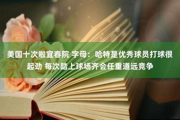 美国十次啦宜春院 字母：哈特是优秀球员打球很起劲 每次踏上球场齐会任重道远竞争
