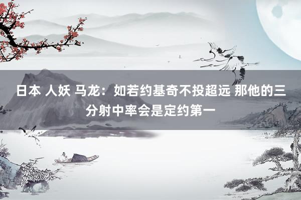 日本 人妖 马龙：如若约基奇不投超远 那他的三分射中率会是定约第一