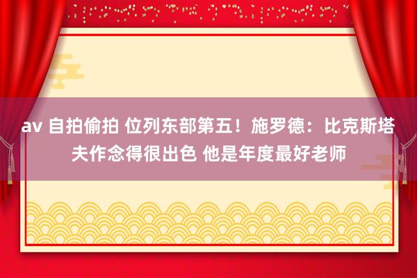 av 自拍偷拍 位列东部第五！施罗德：比克斯塔夫作念得很出色 他是年度最好老师