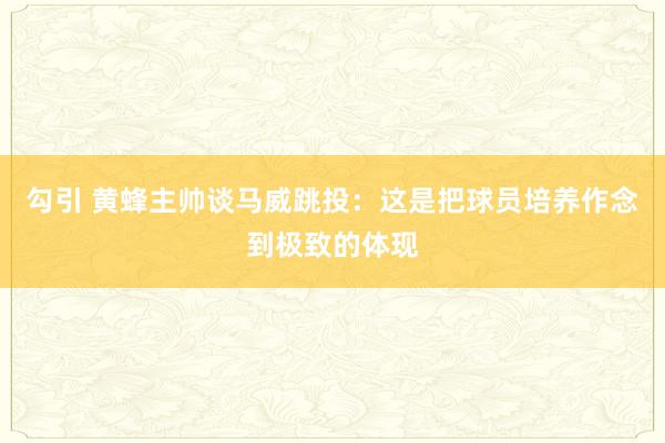 勾引 黄蜂主帅谈马威跳投：这是把球员培养作念到极致的体现