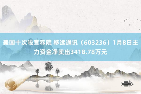 美国十次啦宜春院 移远通讯（603236）1月8日主力资金净卖出3418.78万元