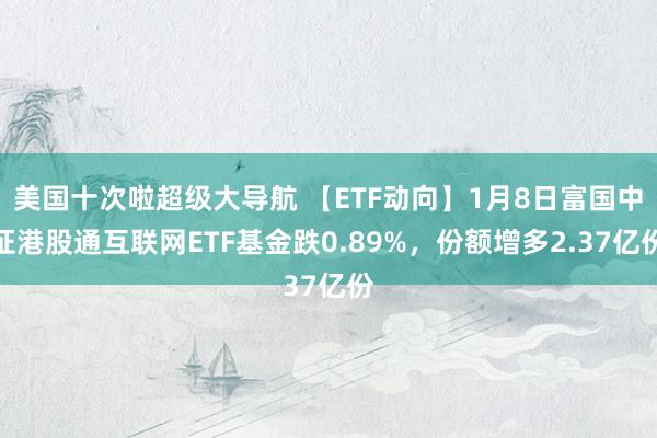 美国十次啦超级大导航 【ETF动向】1月8日富国中证港股通互联网ETF基金跌0.89%，份额增多2.37亿份
