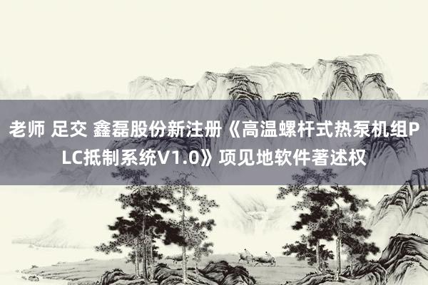 老师 足交 鑫磊股份新注册《高温螺杆式热泵机组PLC抵制系统V1.0》项见地软件著述权
