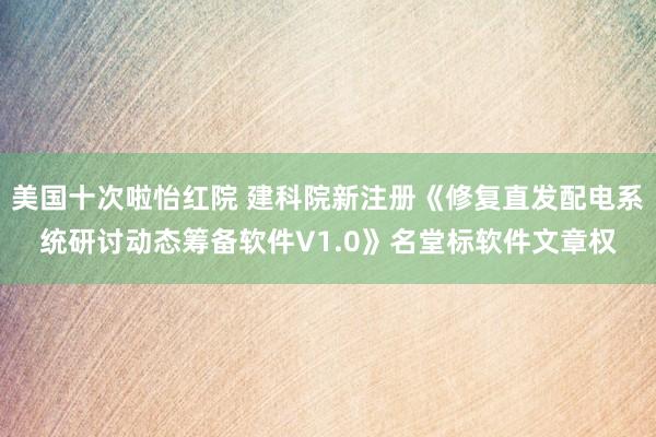 美国十次啦怡红院 建科院新注册《修复直发配电系统研讨动态筹备软件V1.0》名堂标软件文章权