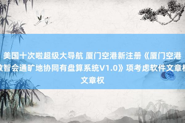 美国十次啦超级大导航 厦门空港新注册《厦门空港数智会通旷地协同有盘算系统V1.0》项考虑软件文章权