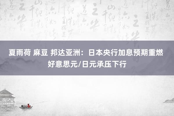 夏雨荷 麻豆 邦达亚洲：日本央行加息预期重燃 好意思元/日元承压下行