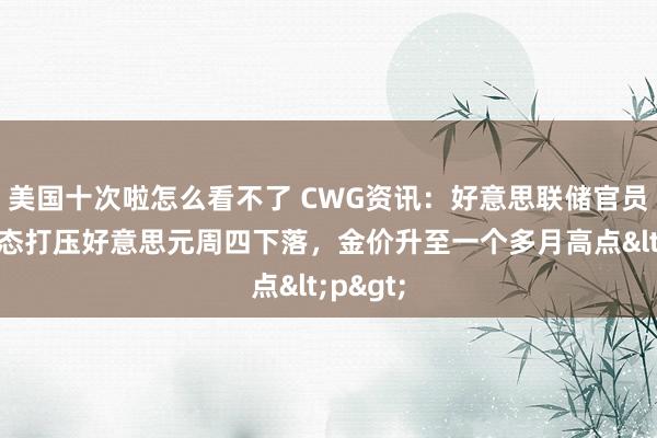 美国十次啦怎么看不了 CWG资讯：好意思联储官员鸽派表态打压好意思元周四下落，金价升至一个多月高点<p>