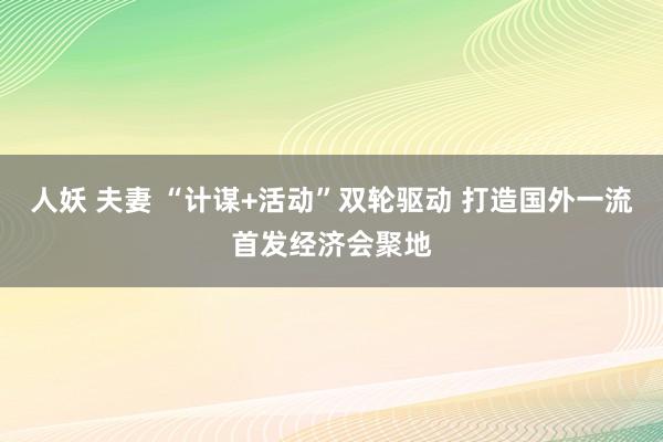 人妖 夫妻 “计谋+活动”双轮驱动 打造国外一流首发经济会聚地