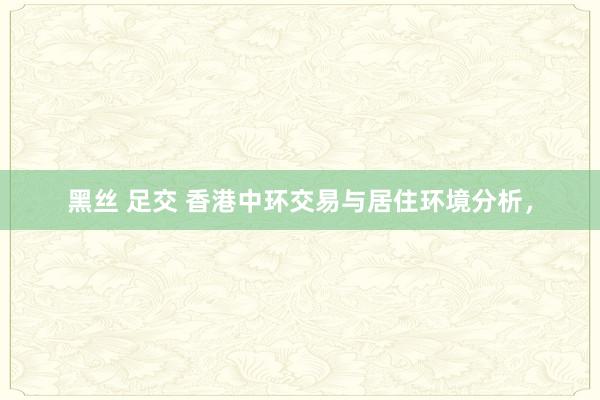 黑丝 足交 香港中环交易与居住环境分析，