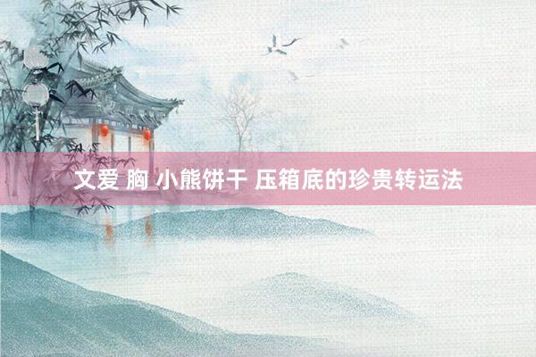 文爱 胸 小熊饼干 压箱底的珍贵转运法