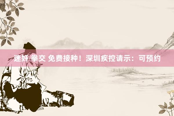 迷奸 拳交 免费接种！深圳疾控请示：可预约