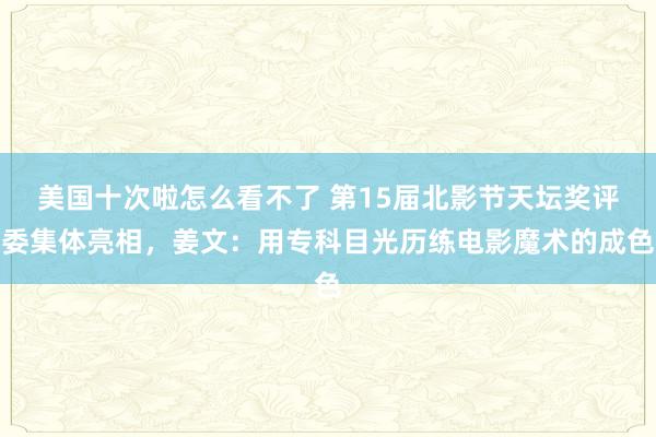 美国十次啦怎么看不了 第15届北影节天坛奖评委集体亮相，姜文：用专科目光历练电影魔术的成色