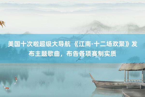 美国十次啦超级大导航 《江南·十二场欢聚》发布主题歌曲，布告各项赛制实质