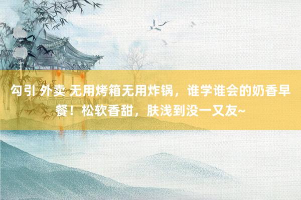 勾引 外卖 无用烤箱无用炸锅，谁学谁会的奶香早餐！松软香甜，肤浅到没一又友~