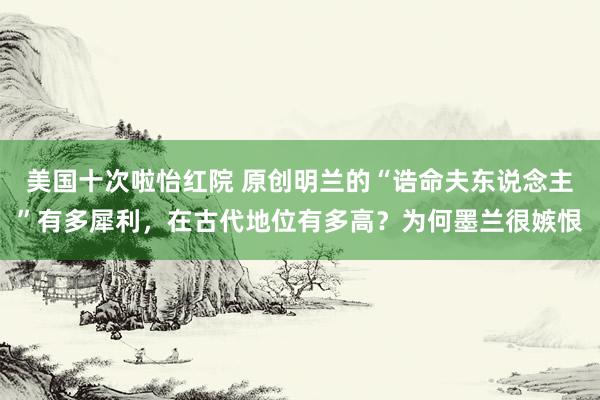 美国十次啦怡红院 原创明兰的“诰命夫东说念主”有多犀利，在古代地位有多高？为何墨兰很嫉恨