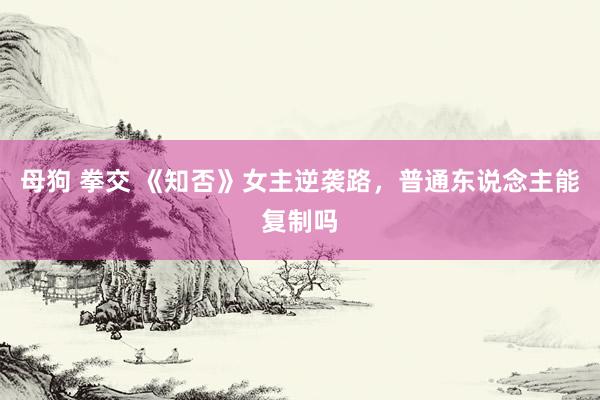 母狗 拳交 《知否》女主逆袭路，普通东说念主能复制吗